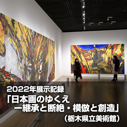 2022年「日本画のゆくえ ー継承と断絶・模倣と創造（栃木県立美術館）」展示記録
